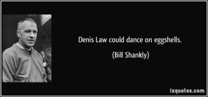 Denis Law could dance on eggshells. - Bill Shankly