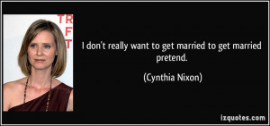 don't really want to get married to get married pretend. - Cynthia ...
