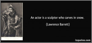 An actor is a sculptor who carves in snow. - Lawrence Barrett