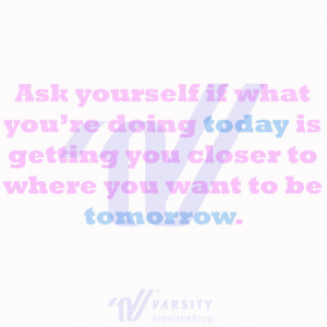 Ask yourself if what you're doing today is getting you closer to where ...