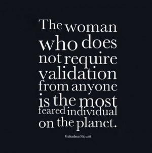 The woman who does not need validation is the most feared individual ...
