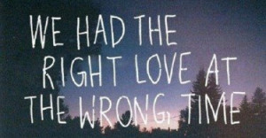 We had the right love at the wrong time.