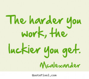 Mcalexander picture sayings - The harder you work, the luckier you get ...