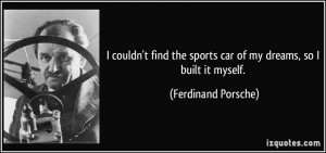 ... the sports car of my dreams, so I built it myself. - Ferdinand Porsche