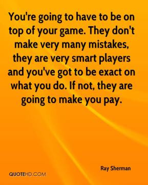 Ray Sherman - You're going to have to be on top of your game. They don ...