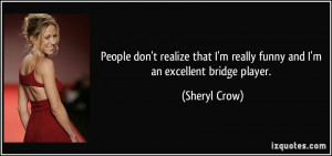 ... really funny and I'm an excellent bridge player. - Sheryl Crow