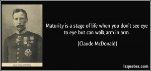 Maturity is a stage of life when you don't see eye to eye but can walk ...