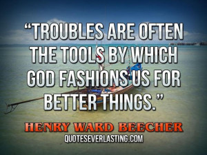 Troubles are often the tools by which God fashions us for better ...