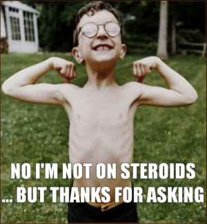 no i m not on steroids but thanks for asking