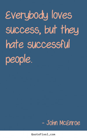 ... success - Everybody loves success, but they hate successful people