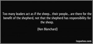 Too many leaders act as if the sheep... their people... are there for ...