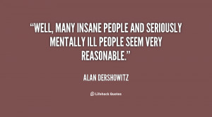 Well, many insane people and seriously mentally ill people seem very ...