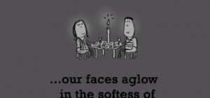 True Love is, our faces aglow in the softness of candlelight.