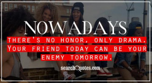 Nowadays there's no honor, only drama. Your friend today can be your ...