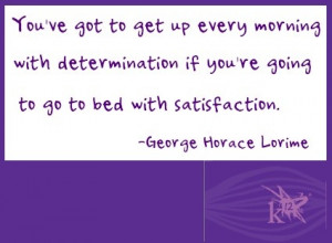 ... you're going to go to bed with satisfaction. --George Horace Lorimer