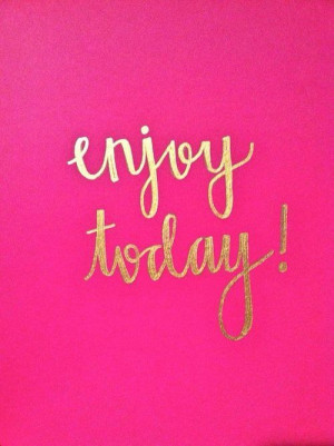 enjoy today (and every day!)