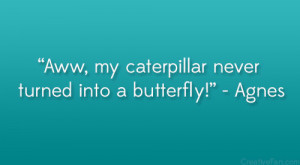 Aww, my caterpillar never turned into a butterfly! – Agnes”