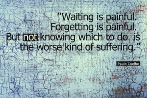 Waiting is painful. Forgetting is painful. But not knowing which to do ...