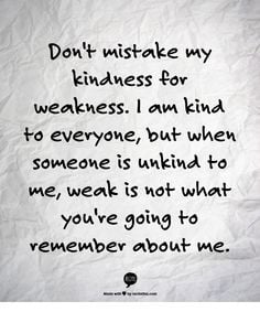 Don't mistake my kindness for weakness. I am kind to everyone, but ...