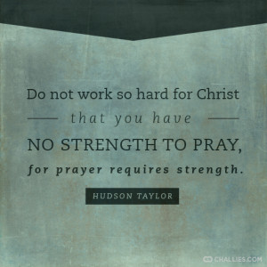 ... no strength to pray, for prayer requires strength . —Hudson Taylor