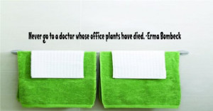 Never go to a doctor whose office plants have died. -Erma Bombeck ...