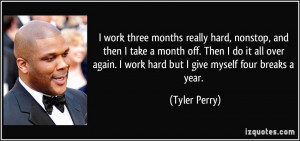 ... again. I work hard but I give myself four breaks a year. - Tyler Perry