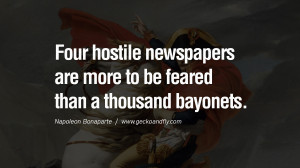 Four hostile newspapers are more to be feared than a thousand bayonets ...