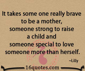 It takes some one really brave to be a mother, someone strong to raise ...