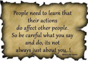 People need to learn that their actions do affect other people. so be ...