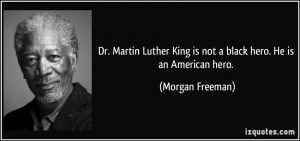Dr. Martin Luther King is not a black hero. He is an American hero ...