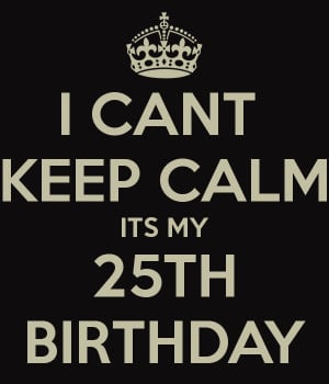CANT KEEP CALM ITS MY 25TH BIRTHDAY