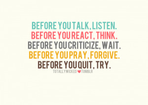 Before you talk, listen. Before you react, think. Before you criticize ...