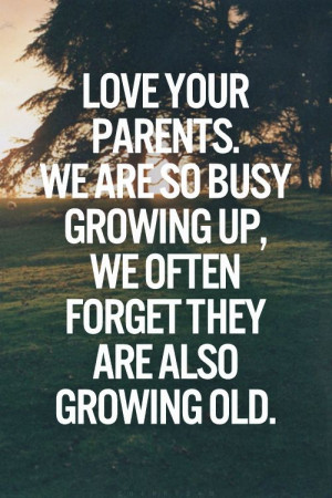 Love your parents. We are so busy growing up, we often forget they are ...