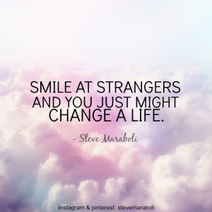 Smile at strangers and you just might change a life.”