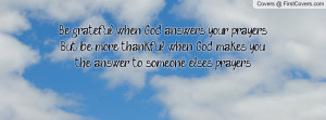 Be grateful when God answers your prayers. But be more thankful when ...