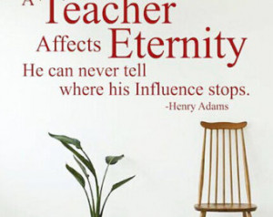 teacher affects eternity he can never tell where his influence stops ...
