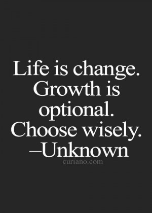 Life is change, growth is optional...