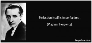Perfection itself is imperfection. - Vladimir Horowitz