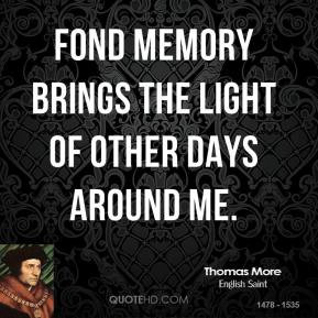 Fond memory brings the light of other days around me. - Thomas More