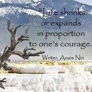 Life shrinks or expands in proportion to one's courage. ~ Anais Nin ...