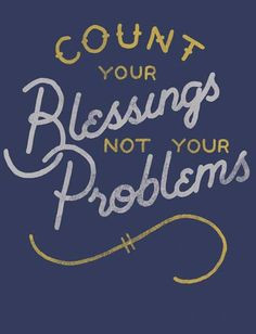 Count your blessings, not your problems. More
