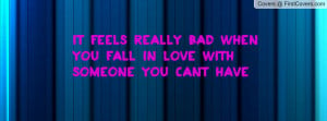 ... feels really bad when you fall in love with someone you can’t have