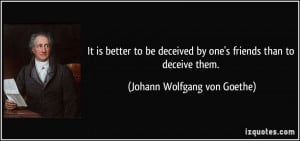 ... by one's friends than to deceive them. - Johann Wolfgang von Goethe