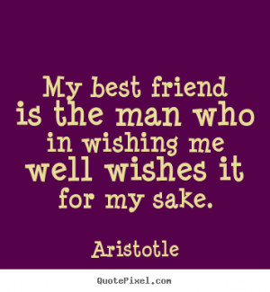 My best friend is the man who in wishing me well wishes it for my sake ...