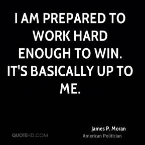 James P. Moran - I am prepared to work hard enough to win. It's ...