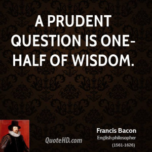 prudent question is one-half of wisdom.