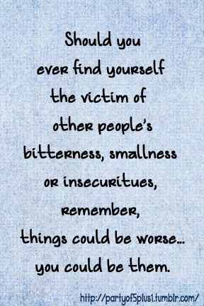 the victim of other people's bitterness, smallness or insecurities ...