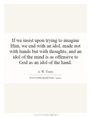 If we insist upon trying to imagine Him, we end with an idol, made not ...