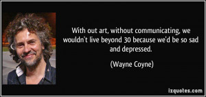 ... live beyond 30 because we'd be so sad and depressed. - Wayne Coyne