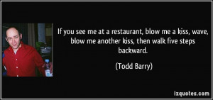 If you see me at a restaurant, blow me a kiss, wave, blow me another ...